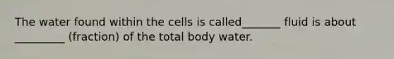 The water found within the cells is called_______ fluid is about _________ (fraction) of the total body water.