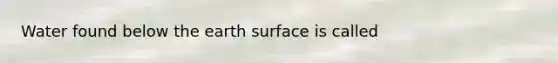 Water found below the earth surface is called