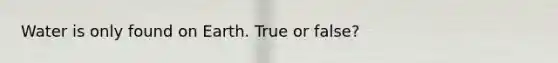 Water is only found on Earth. True or false?