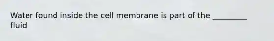 Water found inside the cell membrane is part of the _________ fluid