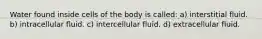 Water found inside cells of the body is called: a) interstitial fluid. b) intracellular fluid. c) intercellular fluid. d) extracellular fluid.