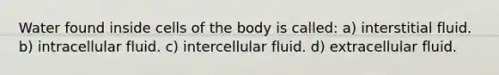 Water found inside cells of the body is called: a) interstitial fluid. b) intracellular fluid. c) intercellular fluid. d) extracellular fluid.