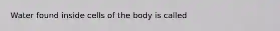 Water found inside cells of the body is called