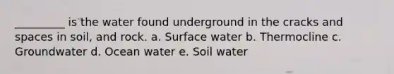 _________ is the water found underground in the cracks and spaces in soil, and rock. a. Surface water b. Thermocline c. Groundwater d. Ocean water e. Soil water