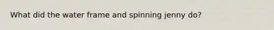 What did the water frame and spinning jenny do?