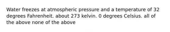 Water freezes at atmospheric pressure and a temperature of 32 degrees Fahrenheit. about 273 kelvin. 0 degrees Celsius. all of the above none of the above