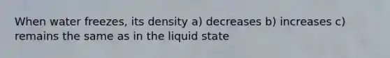 When water freezes, its density a) decreases b) increases c) remains the same as in the liquid state