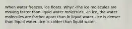 When water freezes, ice floats. Why? -The ice molecules are moving faster than liquid water molecules. -In ice, the water molecules are farther apart than in liquid water. -Ice is denser than liquid water. -Ice is colder than liquid water.