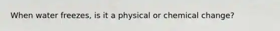 When water freezes, is it a physical or chemical change?