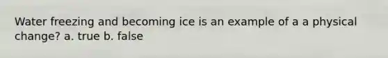 Water freezing and becoming ice is an example of a a physical change? a. true b. false