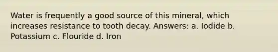 Water is frequently a good source of this mineral, which increases resistance to tooth decay. Answers: a. Iodide b. Potassium c. Flouride d. Iron