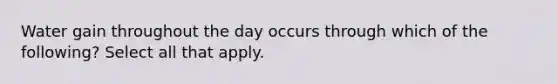 Water gain throughout the day occurs through which of the following? Select all that apply.