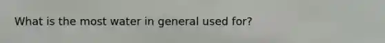 What is the most water in general used for?