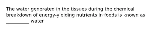 The water generated in the tissues during the chemical breakdown of energy-yielding nutrients in foods is known as __________ water