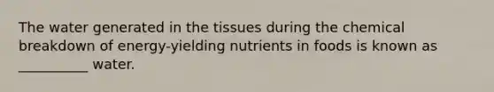 The water generated in the tissues during the chemical breakdown of energy-yielding nutrients in foods is known as __________ water.