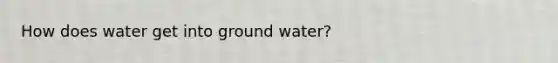 How does water get into ground water?