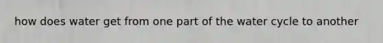 how does water get from one part of the water cycle to another