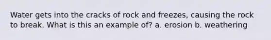 Water gets into the cracks of rock and freezes, causing the rock to break. What is this an example of? a. erosion b. weathering