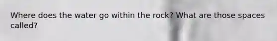 Where does the water go within the rock? What are those spaces called?