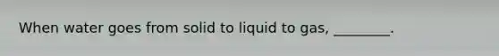 When water goes from solid to liquid to gas, ________.