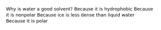 Why is water a good solvent? Because it is hydrophobic Because it is nonpolar Because ice is less dense than liquid water Because it is polar