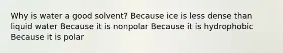 Why is water a good solvent? Because ice is less dense than liquid water Because it is nonpolar Because it is hydrophobic Because it is polar