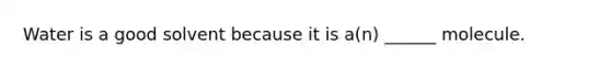 Water is a good solvent because it is a(n) ______ molecule.