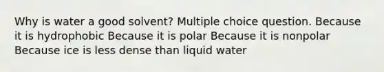 Why is water a good solvent? Multiple choice question. Because it is hydrophobic Because it is polar Because it is nonpolar Because ice is less dense than liquid water