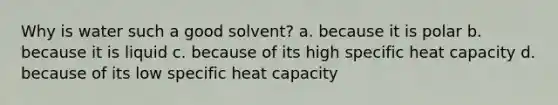 Why is water such a good solvent? a. because it is polar b. because it is liquid c. because of its high specific heat capacity d. because of its low specific heat capacity