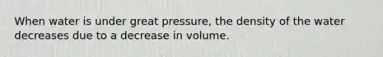 When water is under great pressure, the density of the water decreases due to a decrease in volume.