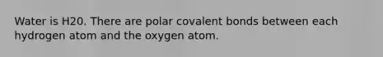 Water is H20. There are polar covalent bonds between each hydrogen atom and the oxygen atom.