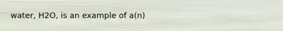 water, H2O, is an example of a(n)