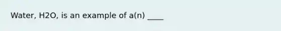 Water, H2O, is an example of a(n) ____