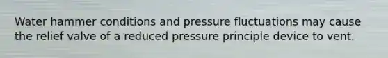 Water hammer conditions and pressure fluctuations may cause the relief valve of a reduced pressure principle device to vent.