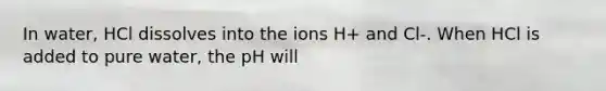 In water, HCl dissolves into the ions H+ and Cl-. When HCl is added to pure water, the pH will