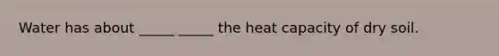 Water has about _____ _____ the heat capacity of dry soil.