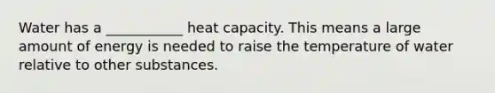 Water has a ___________ heat capacity. This means a large amount of energy is needed to raise the temperature of water relative to other substances.