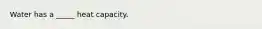 Water has a _____ heat capacity.