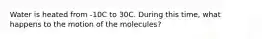 Water is heated from -10C to 30C. During this time, what happens to the motion of the molecules?