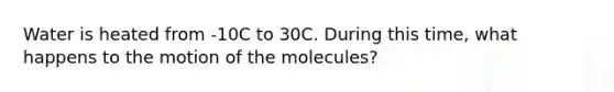 Water is heated from -10C to 30C. During this time, what happens to the motion of the molecules?