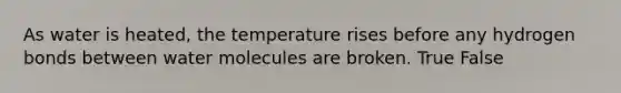 As water is heated, the temperature rises before any hydrogen bonds between water molecules are broken. True False