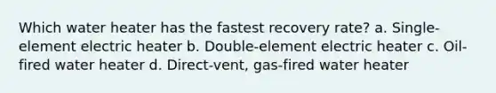 Which water heater has the fastest recovery rate? a. Single-element electric heater b. Double-element electric heater c. Oil-fired water heater d. Direct-vent, gas-fired water heater