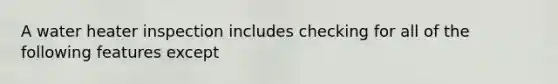 A water heater inspection includes checking for all of the following features except