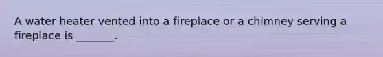 A water heater vented into a fireplace or a chimney serving a fireplace is _______.