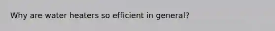 Why are water heaters so efficient in general?