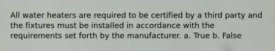 All water heaters are required to be certified by a third party and the fixtures must be installed in accordance with the requirements set forth by the manufacturer. a. True b. False