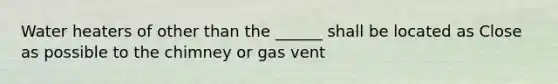 Water heaters of other than the ______ shall be located as Close as possible to the chimney or gas vent