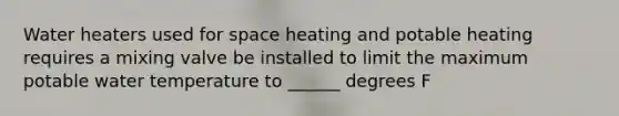 Water heaters used for space heating and potable heating requires a mixing valve be installed to limit the maximum potable water temperature to ______ degrees F