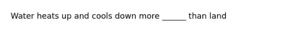 Water heats up and cools down more ______ than land