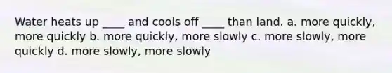 Water heats up ____ and cools off ____ than land. a. more quickly, more quickly b. more quickly, more slowly c. more slowly, more quickly d. more slowly, more slowly